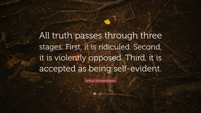 Arthur Schopenhauer Quote: “All truth passes through three stages. First, it is ridiculed. Second, it is violently opposed. Third, it is accepted as being self-evident.”