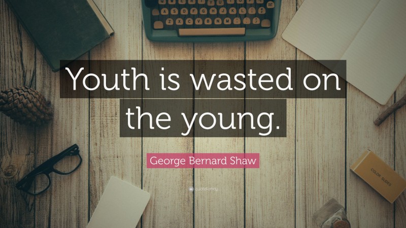 George Bernard Shaw Quote: “Youth is wasted on the young.”