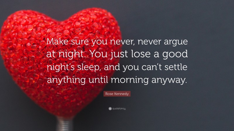 Rose Kennedy Quote: “Make sure you never, never argue at night. You just lose a good night’s sleep, and you can’t settle anything until morning anyway.”