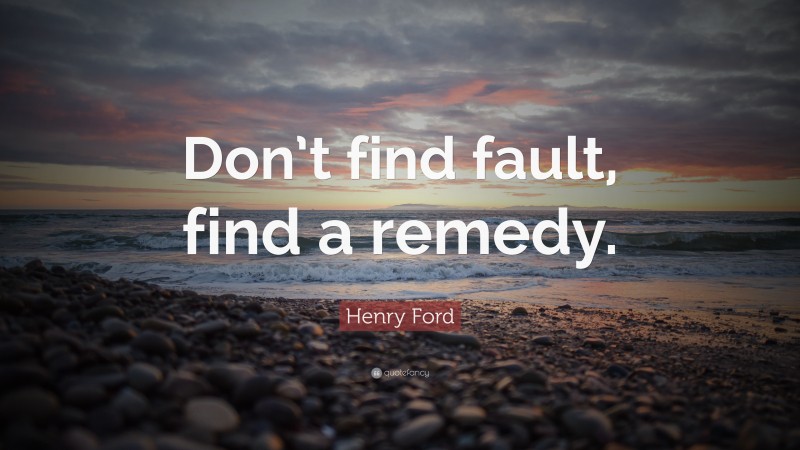 Henry Ford Quote: “Don’t find fault, find a remedy.”