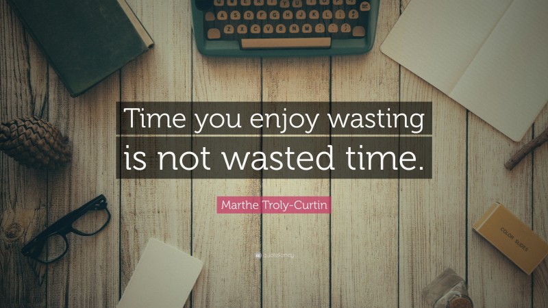 Marthe Troly-Curtin Quote: “Time you enjoy wasting is not wasted time.”