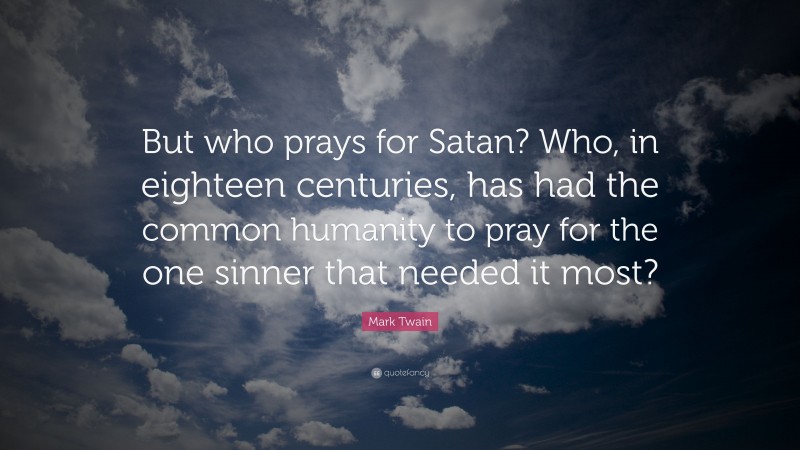 Mark Twain Quote: “But who prays for Satan? Who, in eighteen centuries, has had the common humanity to pray for the one sinner that needed it most?”