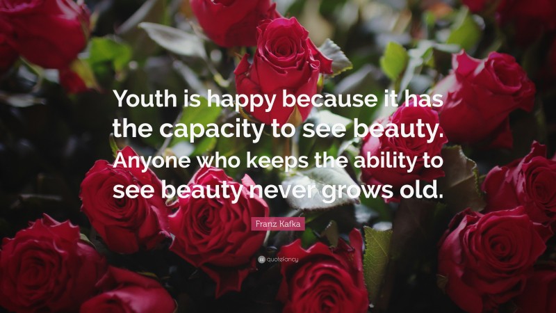 Franz Kafka Quote: “Youth is happy because it has the capacity to see beauty. Anyone who keeps the ability to see beauty never grows old.”