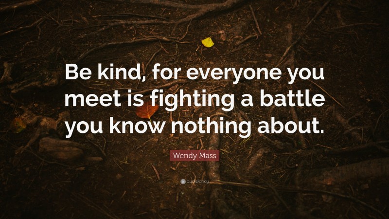 Wendy Mass Quote: “Be kind, for everyone you meet is fighting a battle you know nothing about.”