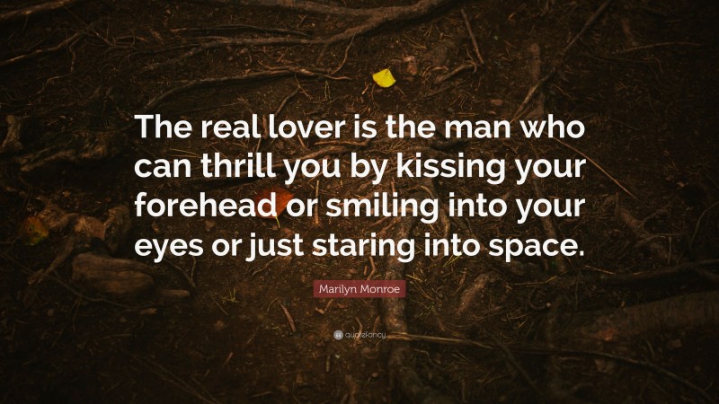 Marilyn Monroe Quote: “The real lover is the man who can thrill you by kissing your forehead or smiling into your eyes or just staring into space.”