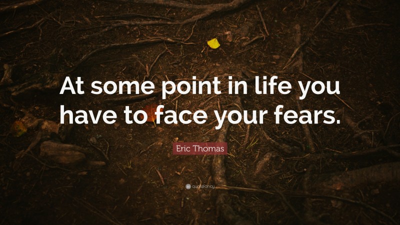 Eric Thomas Quote: “At some point in life you have to face your fears.”