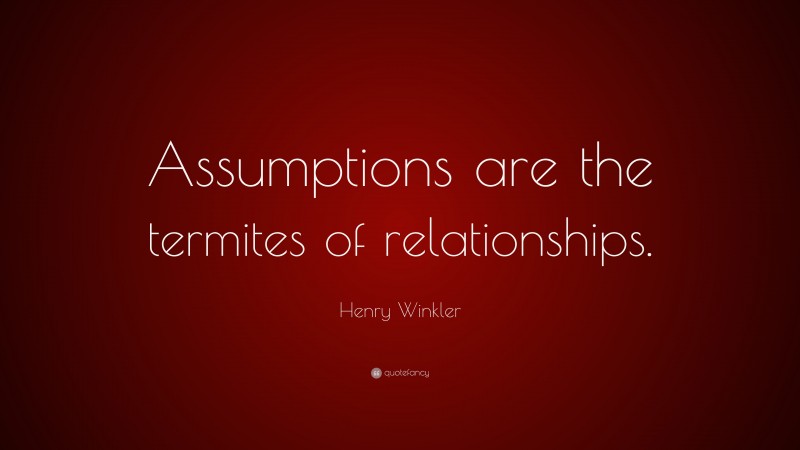 Henry Winkler Quote: “Assumptions are the termites of relationships.”