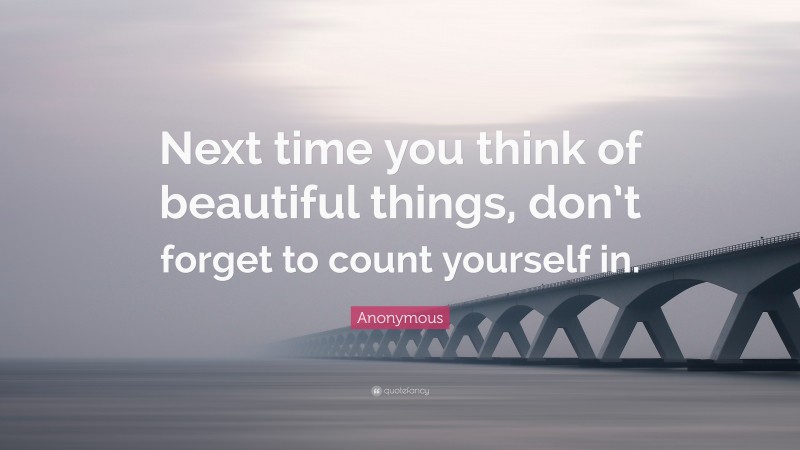 Anonymous Quote: “Next time you think of beautiful things, don’t forget to count yourself in.”