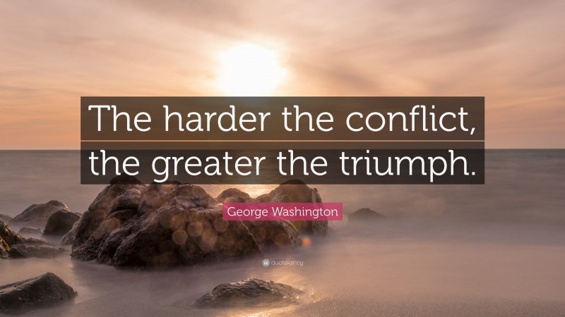 George Washington Quote: “The harder the conflict, the greater the triumph.”