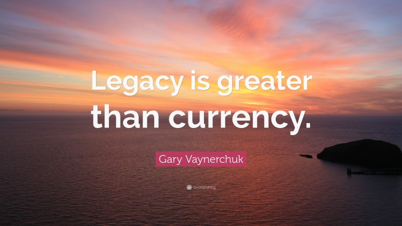 Gary Vaynerchuk Quote: “Legacy is greater than currency.”
