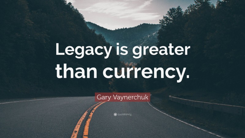 Gary Vaynerchuk Quote: “Legacy is greater than currency.”