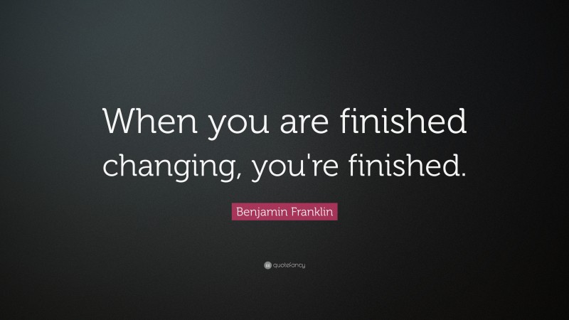 Benjamin Franklin Quote: “When you are finished changing, you're finished.”
