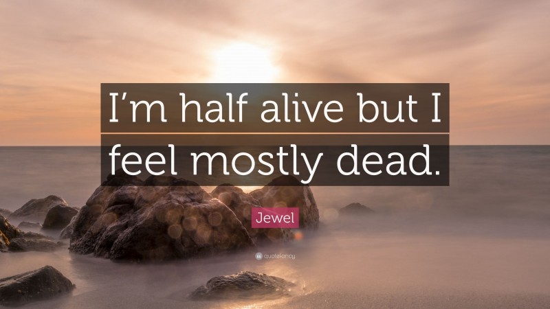 Jewel Quote: “I’m half alive but I feel mostly dead.”