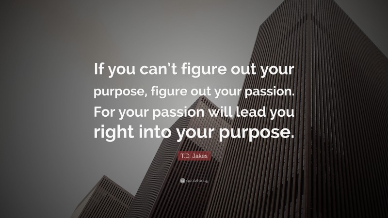 T.D. Jakes Quote: “If you can’t figure out your purpose, figure out your passion. For your passion will lead you right into your purpose.”
