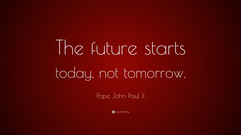 Pope John Paul II Quote: “The future starts today, not tomorrow.”