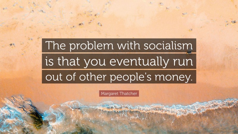 Margaret Thatcher Quote: “The problem with socialism is that you eventually run out of other people's money.”