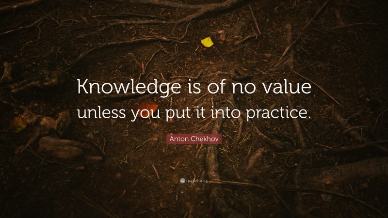 Anton Chekhov Quote: “Knowledge is of no value unless you put it into ...