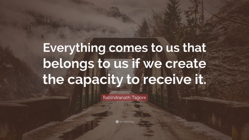 Rabindranath Tagore Quote: “Everything comes to us that belongs to us if we create the capacity to receive it.”