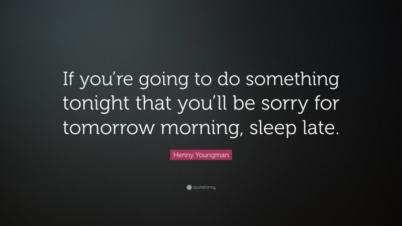 Henny Youngman Quote: “If you’re going to do something tonight that you’ll be sorry for tomorrow morning, sleep late.”