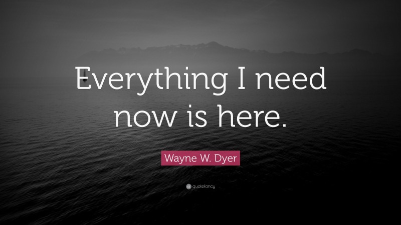 Wayne W. Dyer Quote: “Everything I need now is here.”