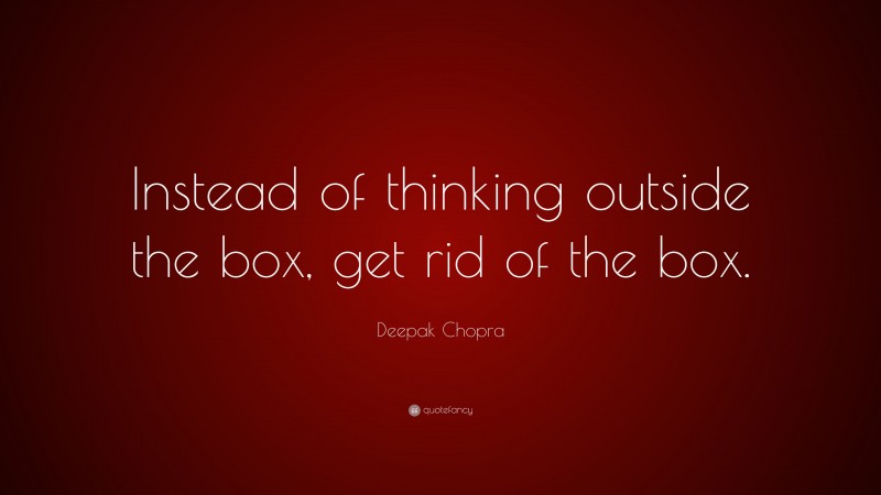 Deepak Chopra Quote: “Instead of thinking outside the box, get rid of the box.”
