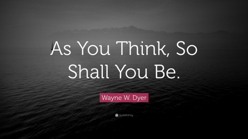 Wayne W. Dyer Quote: “As You Think, So Shall You Be.”