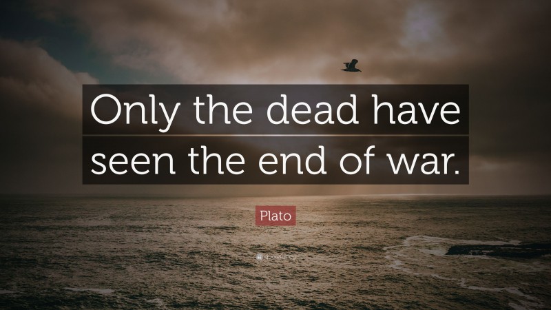 Plato Quote: “Only the dead have seen the end of war.”