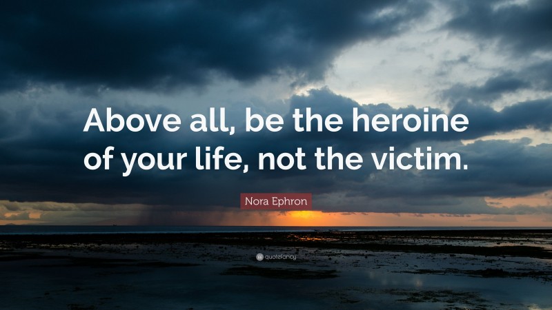 Nora Ephron Quote: “Above all, be the heroine of your life, not the victim.”