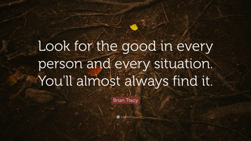 Brian Tracy Quote: “Look for the good in every person and every situation. You'll almost always  find it.”