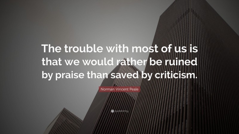 Norman Vincent Peale Quote: “The trouble with most of us is that we would rather be ruined by praise than saved by criticism.”
