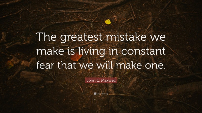 John C. Maxwell Quote: “The greatest mistake we make is living in constant fear that we will make one.”