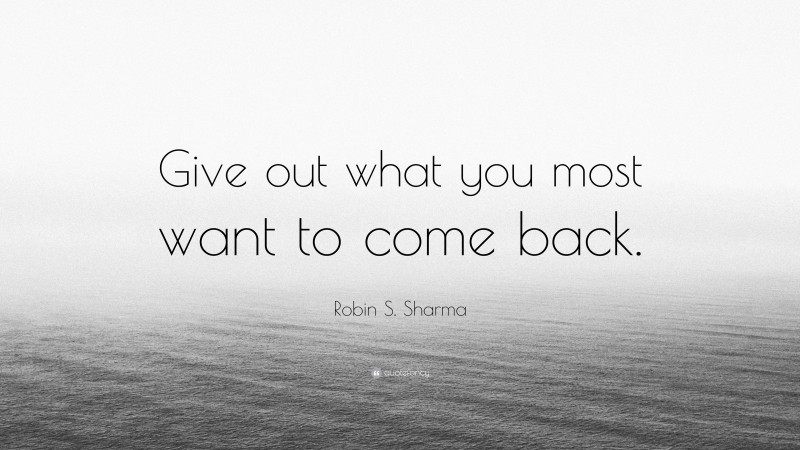 Robin S. Sharma Quote: “Give out what you most want to come back.”