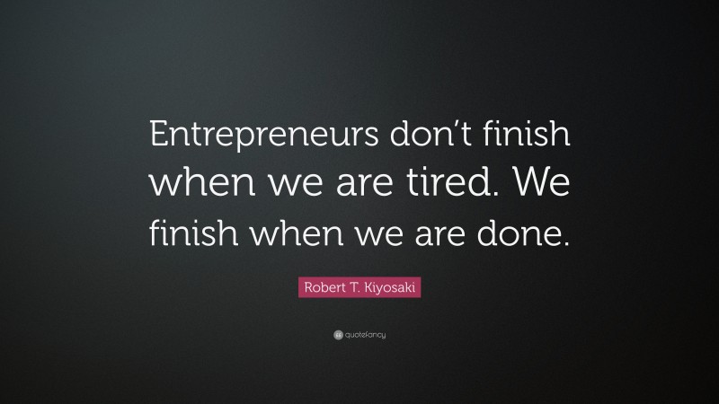 Robert T. Kiyosaki Quote: “Entrepreneurs don’t finish when we are tired. We finish when we are done.”