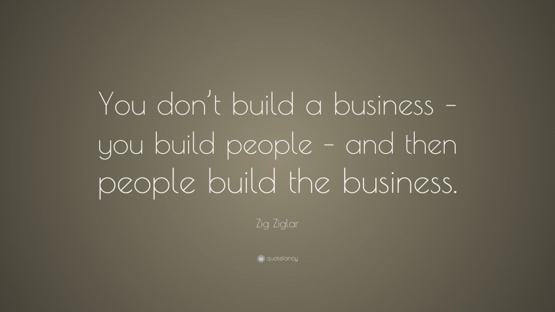 Zig Ziglar Quote: “You don’t build a business – you build people – and ...