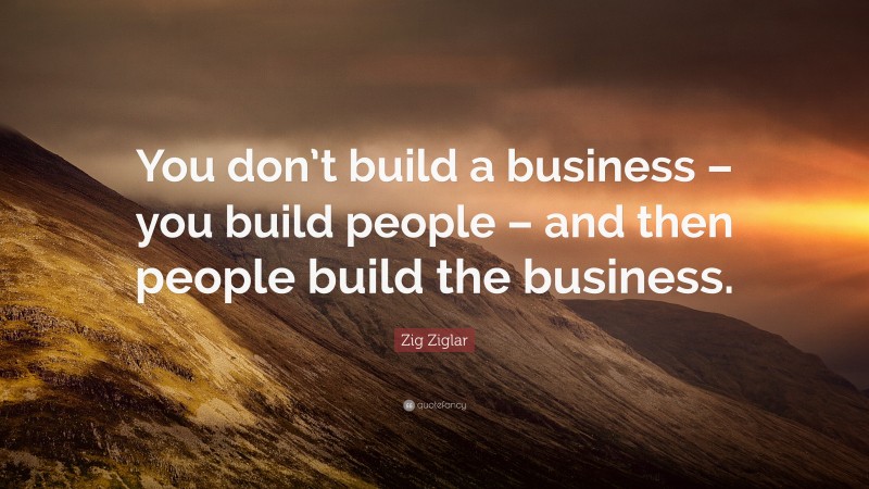 Zig Ziglar Quote: “You don’t build a business – you build people – and ...