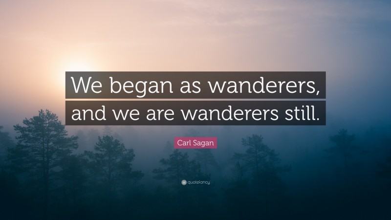 Carl Sagan Quote: “We began as wanderers, and we are wanderers still.”