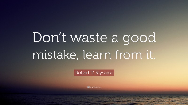 Robert T. Kiyosaki Quote: “Don’t waste a good mistake, learn from it.”