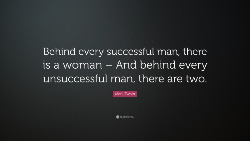 Mark Twain Quote: “Behind every successful man, there is a woman – And behind every unsuccessful man, there are two.”