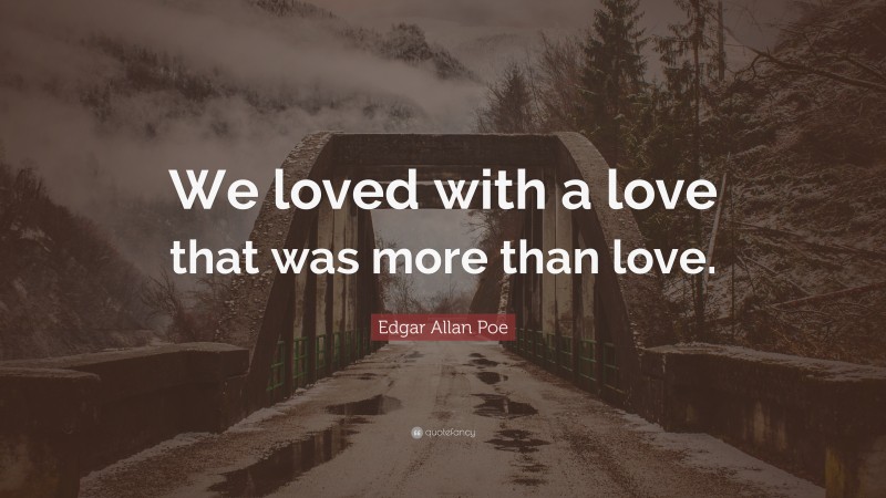 Edgar Allan Poe Quote: “We loved with a love that was more than love.”