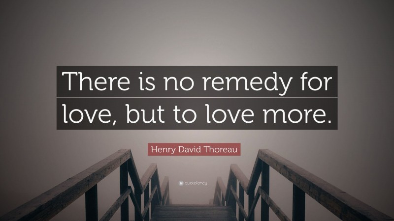 Henry David Thoreau Quote: “There is no remedy for love, but to love more.”