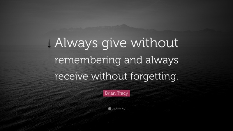 Brian Tracy Quote: “Always give without remembering and always receive without forgetting.”