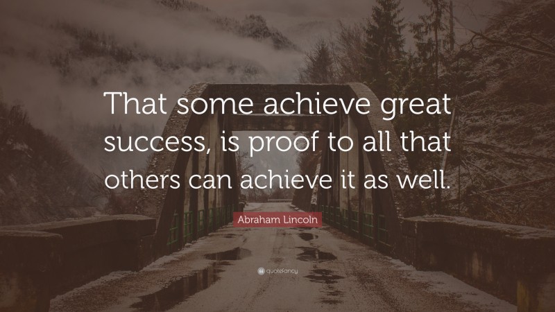 Abraham Lincoln Quote: “That some achieve great success, is proof to all that others can achieve it as well.”
