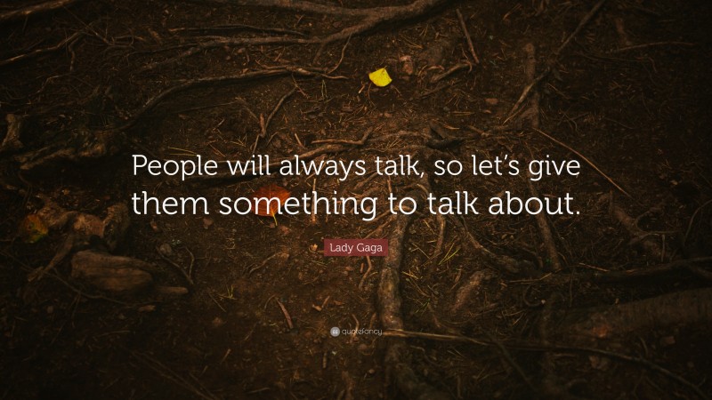 Lady Gaga Quote: “People will always talk, so let’s give them something to talk about.”
