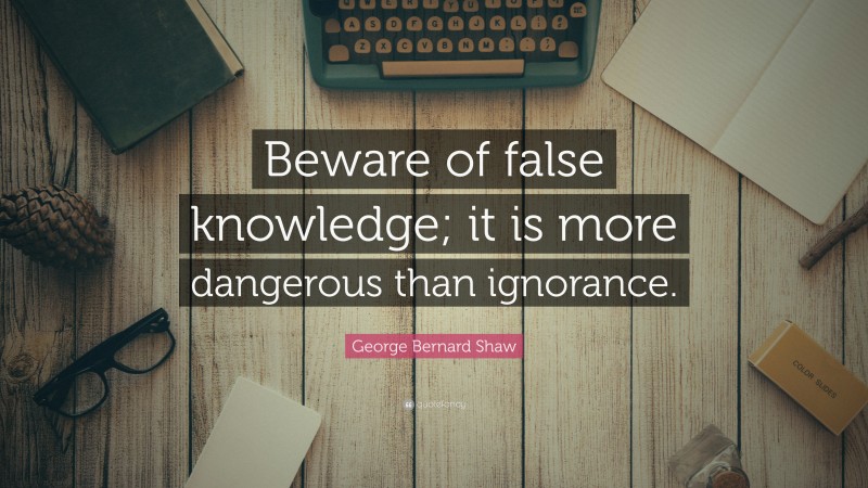 George Bernard Shaw Quote: “Beware of false knowledge; it is more dangerous than ignorance.”