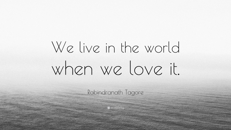 Rabindranath Tagore Quote: “We live in the world when we love it.”