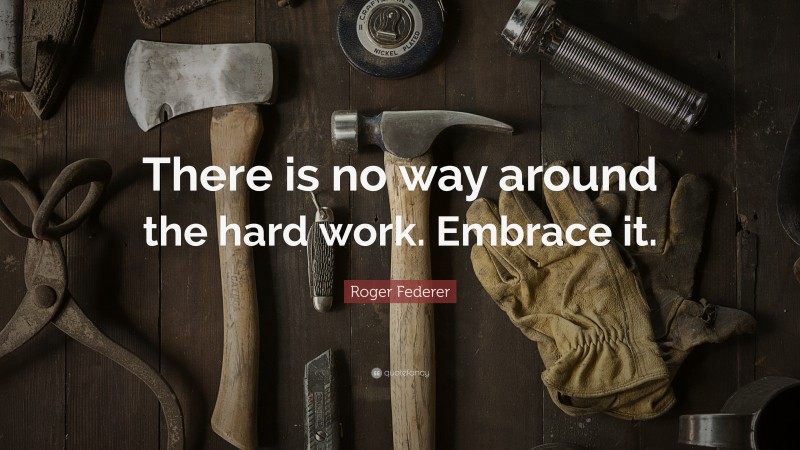 Roger Federer Quote: “There is no way around the hard work. Embrace it.”