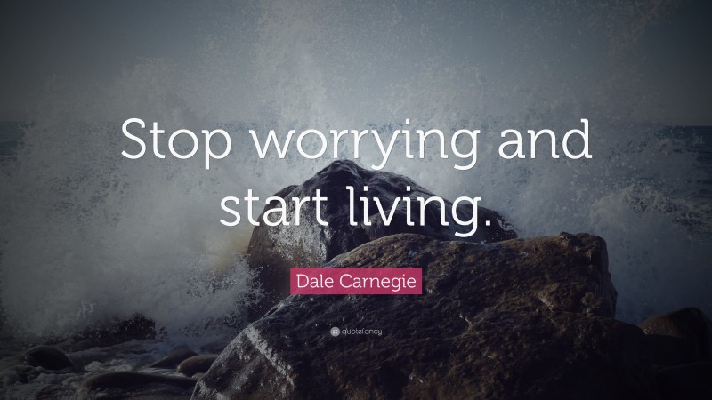 Dale Carnegie Quote: “Stop worrying and start living.”