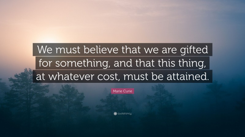 Marie Curie Quote: “We must believe that we are gifted for something, and that this thing, at whatever cost, must be attained.”