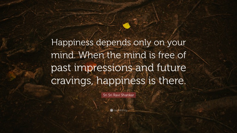 Sri Sri Ravi Shankar Quote: “Happiness depends only on your mind. When the mind is free of past impressions and future cravings, happiness is there.”