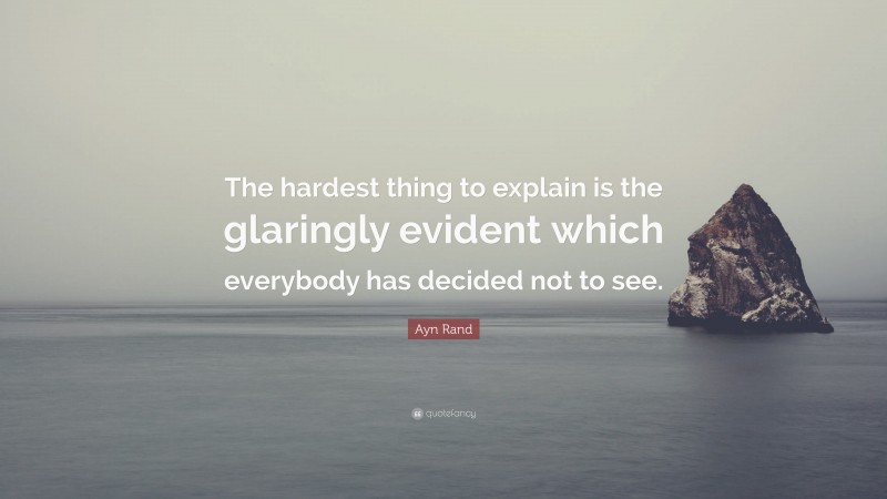 Ayn Rand Quote: “The hardest thing to explain is the glaringly evident which everybody has decided not to see.”